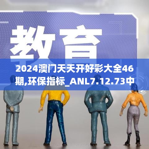 2024澳门天天开好彩大全46期,环保指标_ANL7.12.73中级版