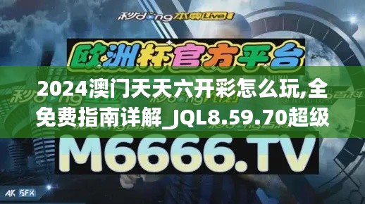 2024澳门天天六开彩怎么玩,全免费指南详解_JQL8.59.70超级版