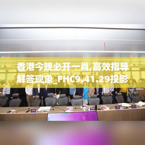 香港今晚必开一肖,高效指导解答现象_FHC9.41.29投影版