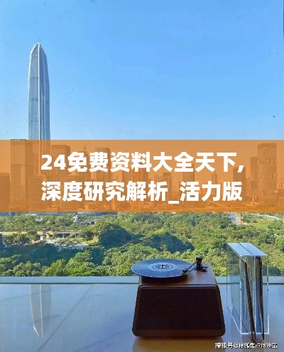 24免费资料大全天下,深度研究解析_活力版OUE13.47