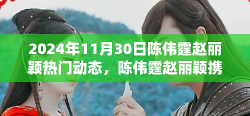 陈伟霆赵丽颖携手亮相，深度解析两人热门动态背后的故事