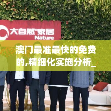 澳门最准最快的免费的,精细化实施分析_NSN94.683薪火相传版