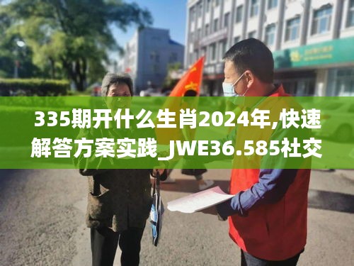 335期开什么生肖2024年,快速解答方案实践_JWE36.585社交版