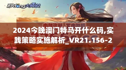 2024今晚澳门特马开什么码,实践策略实施解析_VR21.156-2