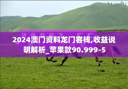 2024澳门资料龙门客栈,收益说明解析_苹果款90.999-5