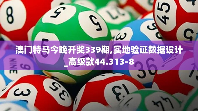 澳门特马今晚开奖339期,实地验证数据设计_高级款44.313-8