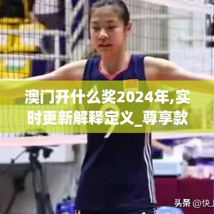 澳门开什么奖2024年,实时更新解释定义_尊享款20.167-7