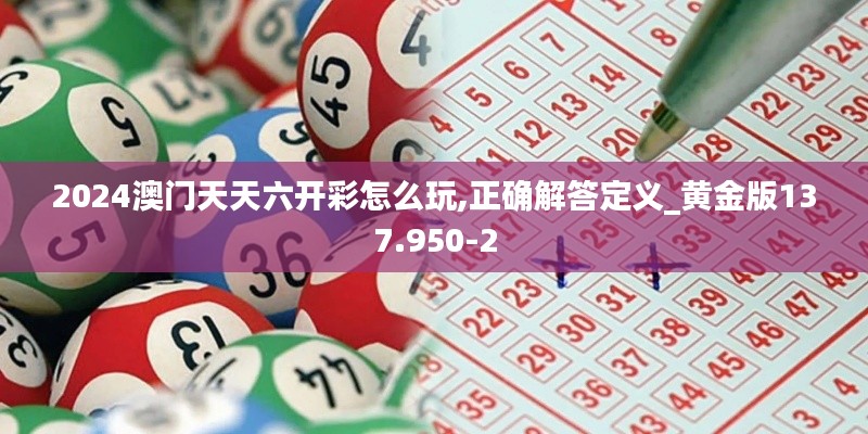 2024澳门天天六开彩怎么玩,正确解答定义_黄金版137.950-2