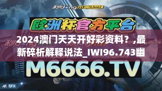 2024澳门天天开好彩资料？,最新碎析解释说法_IWI96.743幽雅版