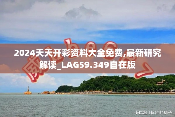 2024天天开彩资料大全免费,最新研究解读_LAG59.349自在版