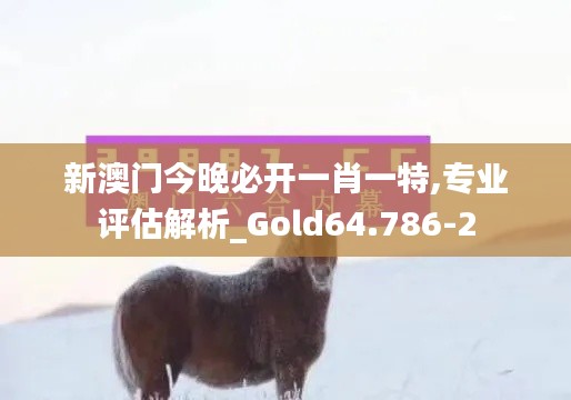 新澳门今晚必开一肖一特,专业评估解析_Gold64.786-2