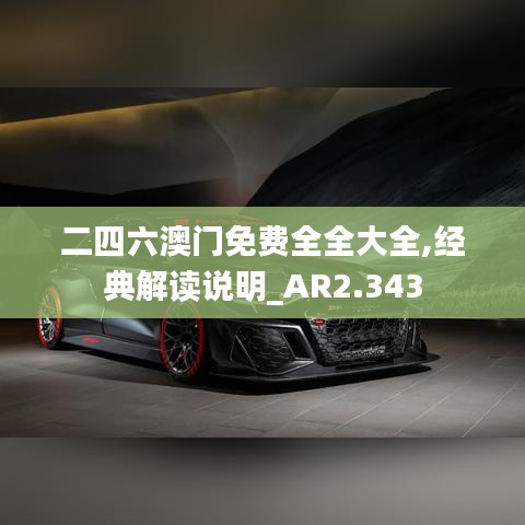 二四六澳门免费全全大全,经典解读说明_AR2.343