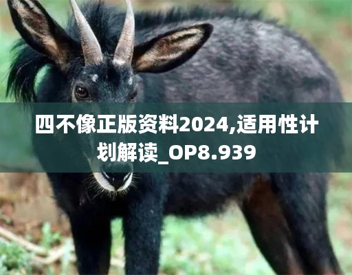 四不像正版资料2024,适用性计划解读_OP8.939