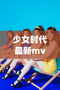 少女时代最新MV，青春魅力与活力的绽放