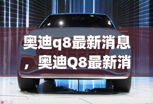 奥迪Q8最新动态揭秘，尖端科技与独特设计的未来豪华SUV