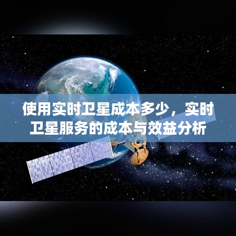 实时卫星服务的成本与效益分析，探索使用实时卫星的成本投入与收益平衡之道