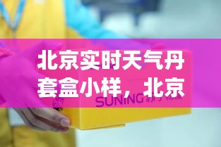 北京实时天气丹套盒小样，都市自然魅力与时尚新宠的探索