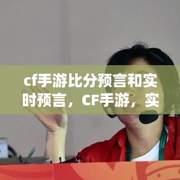 CF手游实时比分预言与深度分析，预测与解读游戏走向