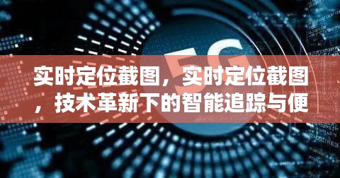 技术革新引领智能追踪与便捷分享，实时定位截图功能揭秘