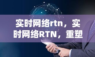 实时网络RTN重塑通信未来，引领网络新时代的革新之路