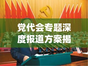 党代会专题深度报道方案揭秘，全方位解读会议精神，引领未来发展方向