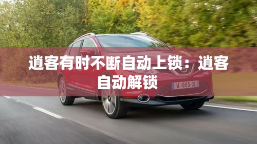 逍客有时不断自动上锁：逍客自动解锁 