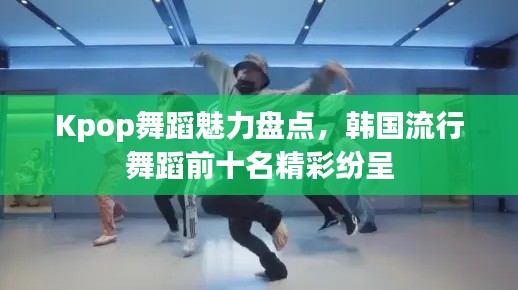 Kpop舞蹈魅力盘点，韩国流行舞蹈前十名精彩纷呈