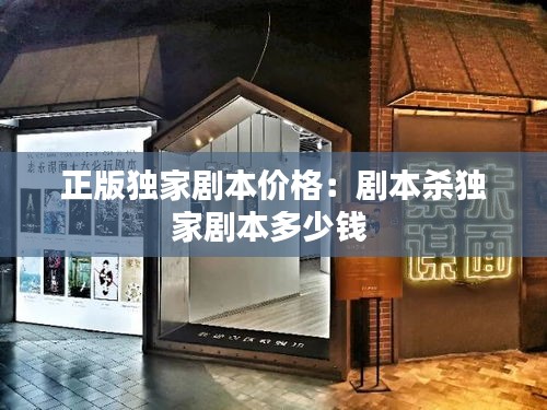正版独家剧本价格：剧本杀独家剧本多少钱 