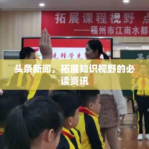 头条新闻，拓展知识视野的必读资讯