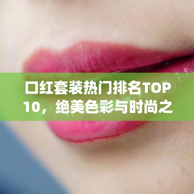 口红套装热门排名TOP10，绝美色彩与时尚之选完美融合（图片展示，百度收录标准标题）