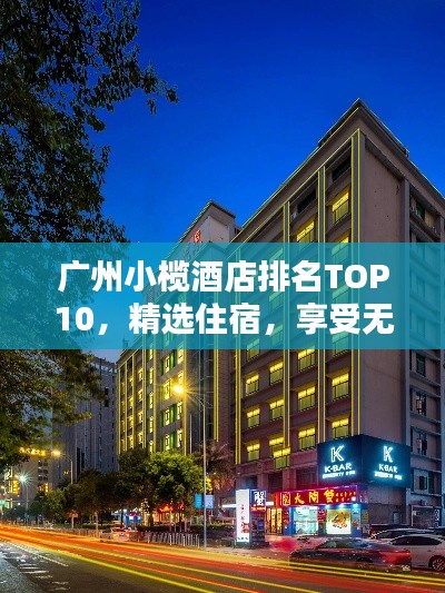 广州小榄酒店排名TOP10，精选住宿，享受无忧体验