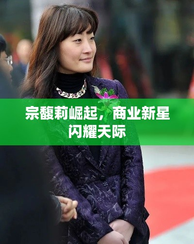 宗馥莉崛起，商业新星闪耀天际
