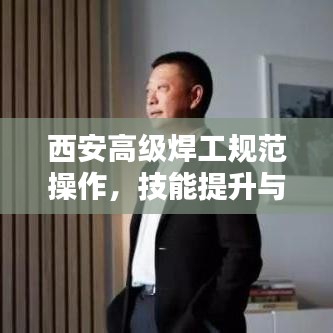 西安高级焊工规范操作，技能提升与安全保障并重
