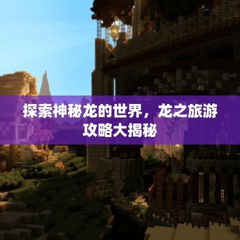 探索神秘龙的世界，龙之旅游攻略大揭秘