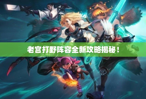 老宫打野阵容全新攻略揭秘！