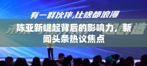 陈亚新崛起背后的影响力，新闻头条热议焦点