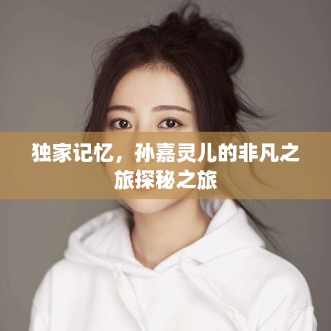 独家记忆，孙嘉灵儿的非凡之旅探秘之旅
