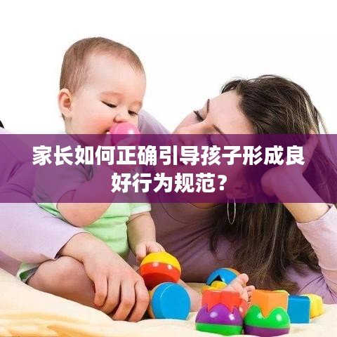 家长如何正确引导孩子形成良好行为规范？