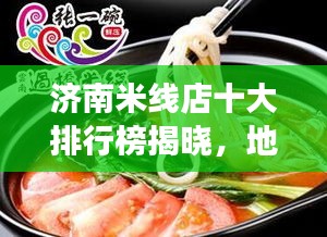 济南米线店十大排行榜揭晓，地道美食之旅不容错过！
