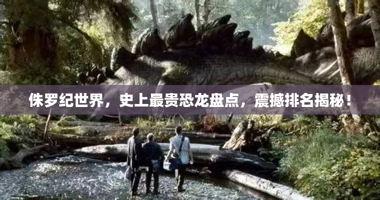 侏罗纪世界，史上最贵恐龙盘点，震撼排名揭秘！
