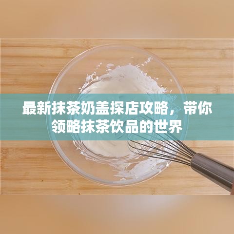 最新抹茶奶盖探店攻略，带你领略抹茶饮品的世界