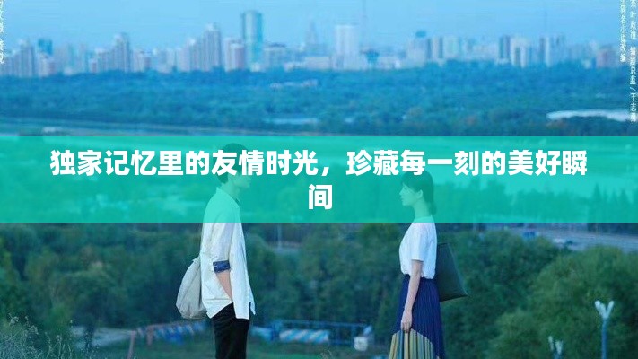 独家记忆里的友情时光，珍藏每一刻的美好瞬间