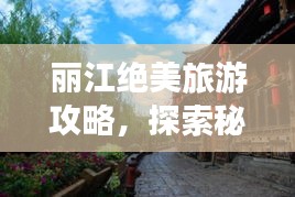 丽江绝美旅游攻略，探索秘境，体验独特风情