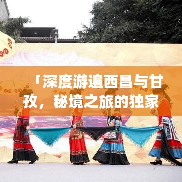 「深度游遍西昌与甘孜，秘境之旅的独家攻略」