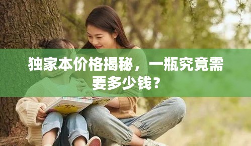 独家本价格揭秘，一瓶究竟需要多少钱？