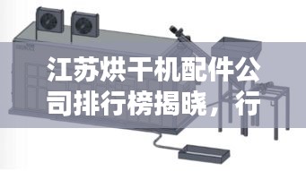 江苏烘干机配件公司排行榜揭晓，行业领军者榜单！