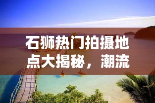 石狮热门拍摄地点大揭秘，潮流胜地一网打尽，拍照攻略轻松掌握！