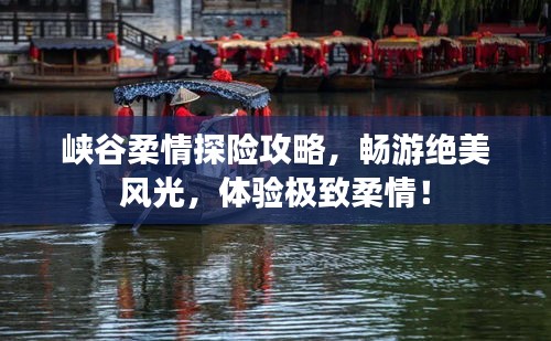 峡谷柔情探险攻略，畅游绝美风光，体验极致柔情！