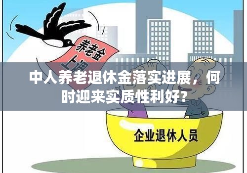 中人养老退休金落实进展，何时迎来实质性利好？