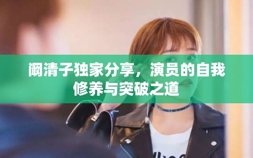 阚清子独家分享，演员的自我修养与突破之道